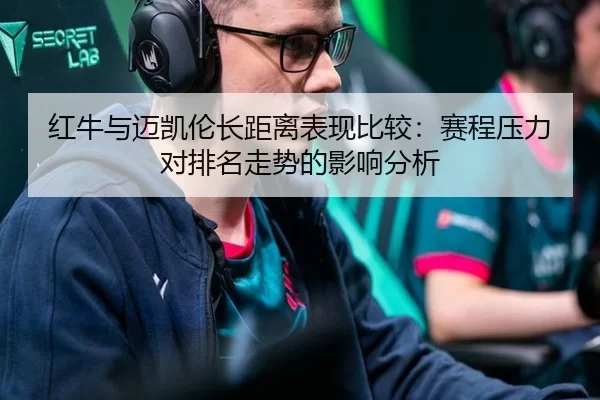 红牛与迈凯伦长距离表现比较：赛程压力对排名走势的影响分析